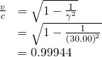 \begin{array}{cc}\hfill \frac{v}{c}& =\sqrt{1-\frac{1}{{\gamma }^{2}}}\hfill \\ & =\sqrt{1-\frac{1}{{\left(30.00\right)}^{2}}}\hfill \\ & =0.99944\hfill \end{array}