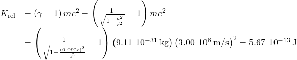 \begin{array}{cc}\hfill {K}_{\text{rel}}& =\left(\gamma -1\right)m{c}^{2}=\left(\frac{1}{\sqrt{1-\frac{{u}^{2}}{{c}^{2}}}}-1\right)m{c}^{2}\hfill \\ & =\left(\frac{1}{\sqrt{1-\frac{{\left(0.992c\right)}^{2}}{{c}^{2}}}}-1\right)\left(9.11\phantom{\rule{0.2em}{0ex}}×\phantom{\rule{0.2em}{0ex}}{10}^{-31}\phantom{\rule{0.2em}{0ex}}\text{kg}\right){\left(3.00\phantom{\rule{0.2em}{0ex}}×\phantom{\rule{0.2em}{0ex}}{10}^{8}\phantom{\rule{0.2em}{0ex}}\text{m/s}\right)}^{2}=5.67\phantom{\rule{0.2em}{0ex}}×\phantom{\rule{0.2em}{0ex}}{10}^{-13}\phantom{\rule{0.2em}{0ex}}\text{J}\hfill \end{array}