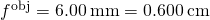 {f}^{\text{obj}}=6.00\phantom{\rule{0.2em}{0ex}}\text{mm}=0.600\phantom{\rule{0.2em}{0ex}}\text{cm}