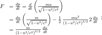 \begin{array}{cc}\hfill F& =\frac{dp}{dt}=\frac{d}{dt}\left(\frac{mu}{\sqrt{1-{u}^{2}\text{/}{c}^{2}}}\right)\hfill \\ & =\frac{du}{dt}\left(\frac{m}{\sqrt{1-{u}^{2}\text{/}{c}^{2}}}\right)-\frac{1}{2}\phantom{\rule{0.2em}{0ex}}\frac{m{u}^{2}}{{\left(1-{u}^{2}\text{/}{c}^{2}\right)}^{3\text{/}2}}\phantom{\rule{0.1em}{0ex}}2\phantom{\rule{0.1em}{0ex}}\frac{du}{dt}\hfill \\ & =\frac{m}{{\left(1-{u}^{2}\text{/}{c}^{2}\right)}^{3\text{/}2}}\phantom{\rule{0.2em}{0ex}}\frac{du}{dt}\hfill \end{array};