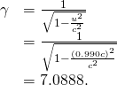 \begin{array}{cc}\hfill \gamma & =\frac{1}{\sqrt{1-\frac{{u}^{2}}{{c}^{2}}}}\hfill \\ & =\frac{1}{\sqrt{1-\frac{{\left(0.990c\right)}^{2}}{{c}^{2}}}}\hfill \\ & =7.0888.\hfill \end{array}